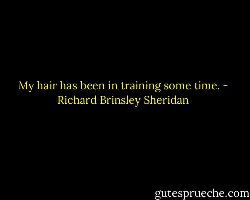 My hair has been in training some time. - Richard Brinsley Sheridan