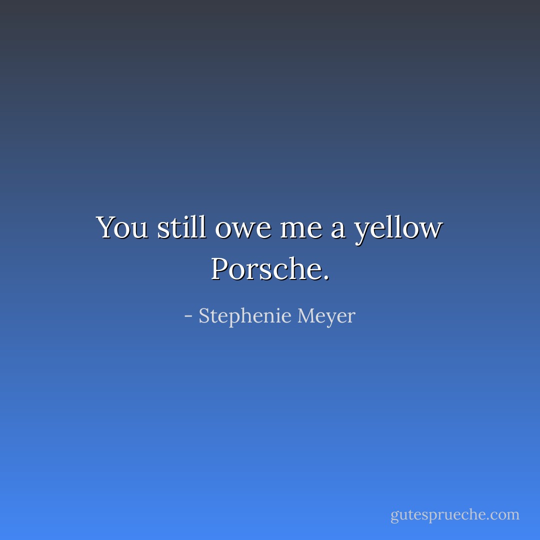 You still owe me a yellow Porsche. - Stephenie Meyer