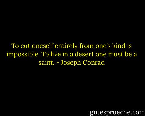 To cut oneself entirely from one's kind is impossible. To live in a desert one must be a saint. - Joseph Conrad