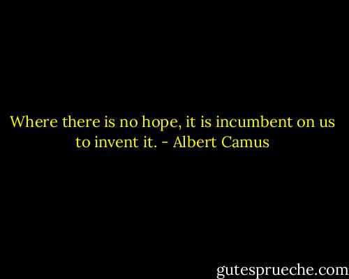 Where there is no hope, it is incumbent on us to invent it. - Albert Camus