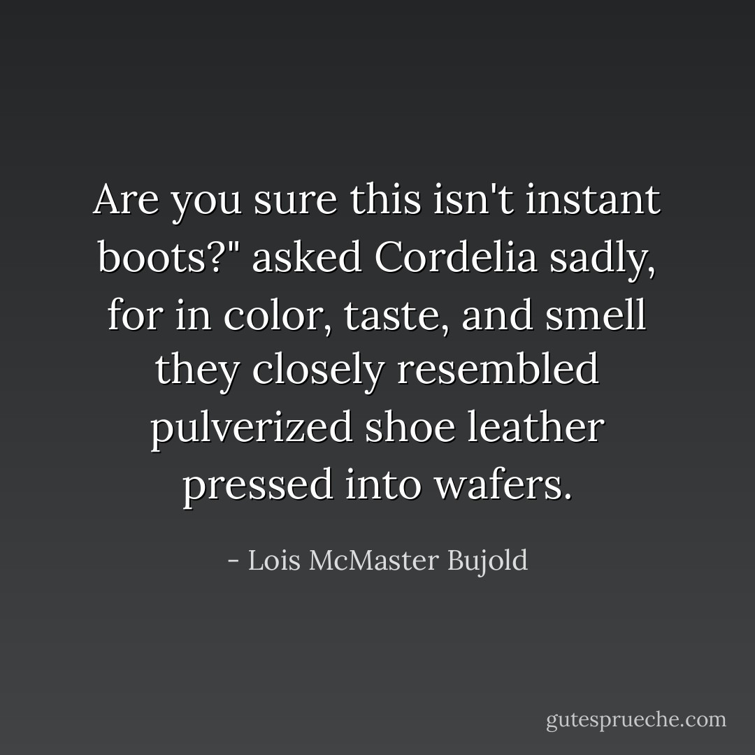 Are you sure this isn't instant boots?" asked Cordelia sadly, for in color, taste, and smell they closely resembled pulverized shoe leather pressed into wafers. - Lois McMaster Bujold