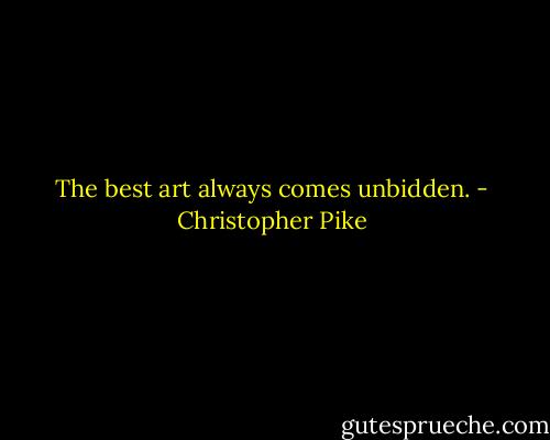 The best art always comes unbidden. - Christopher Pike