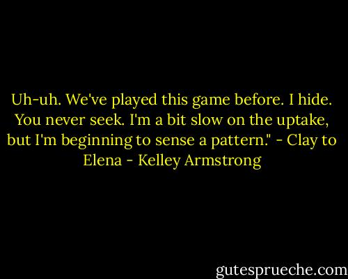 Uh-uh. We've played this game before. I hide. You never seek. I'm a bit slow on the uptake, but I'm beginning to sense a pattern."<br />- Clay to Elena - Kelley Armstrong