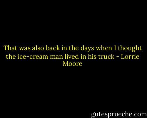 That was also back in the days when I thought the ice-cream man lived in his truck - Lorrie Moore
