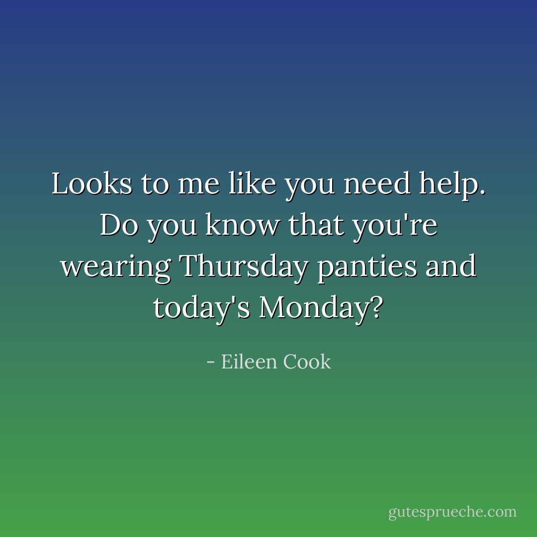 Looks to me like you need help. Do you know that you're wearing Thursday panties and today's Monday? - Eileen Cook