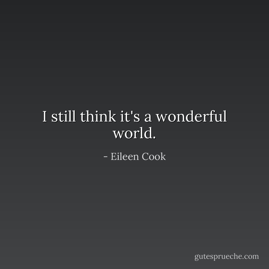 I still think it's a wonderful world. - Eileen Cook