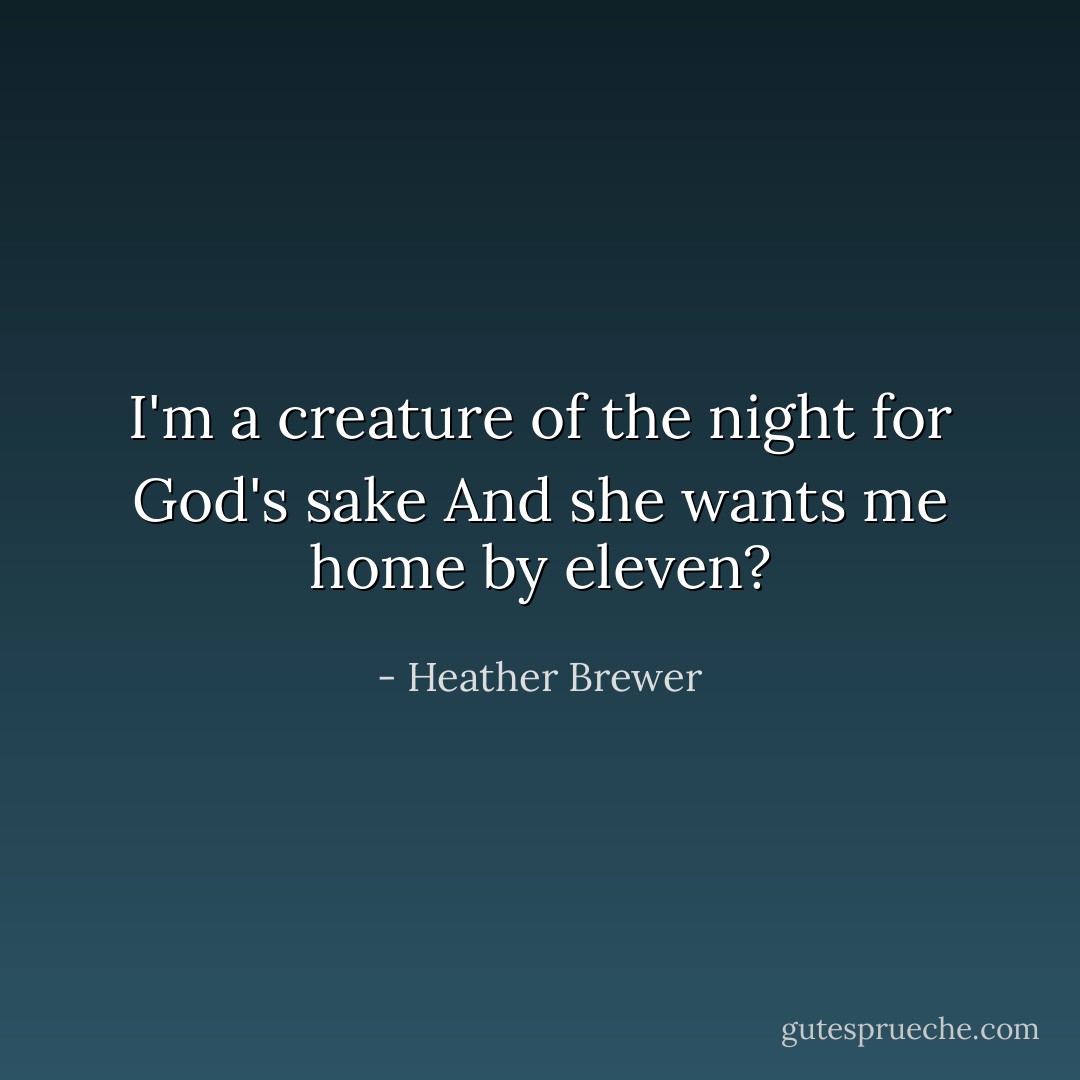 I'm a creature of the night for God's sake And she wants me home by eleven? - Heather Brewer