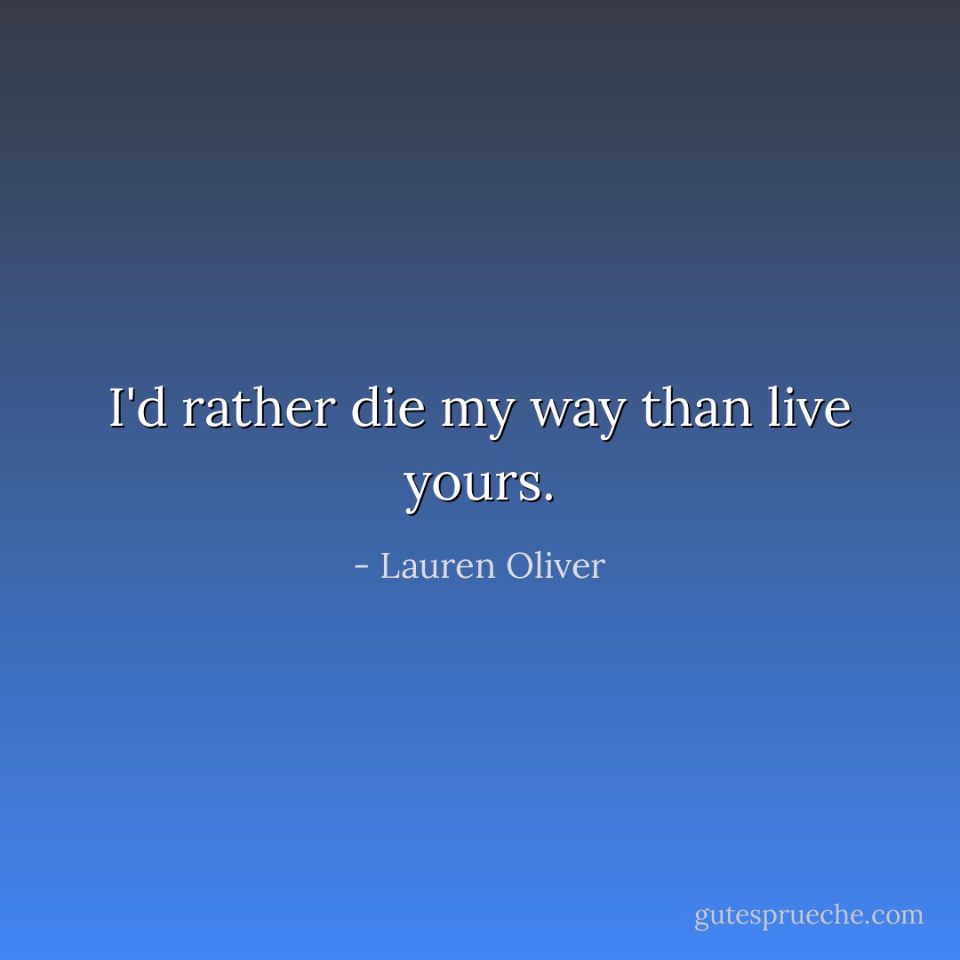 I'd rather die my way than live yours. - Lauren Oliver
