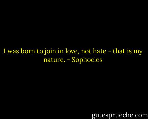 I was born to join in love, not hate - that is my nature. - Sophocles