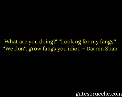 What are you doing?"<br />"Looking for my fangs."<br />"We don't grow fangs you idiot! - Darren Shan