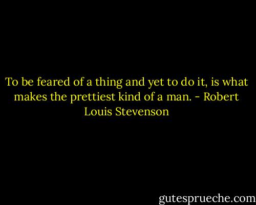 To be feared of a thing and yet to do it, is what makes the prettiest kind of a man. - Robert Louis Stevenson