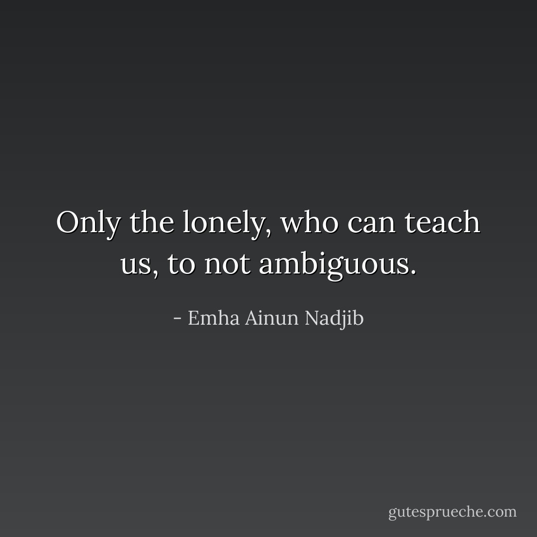 Only the lonely, who can teach us, to not ambiguous. - Emha Ainun Nadjib