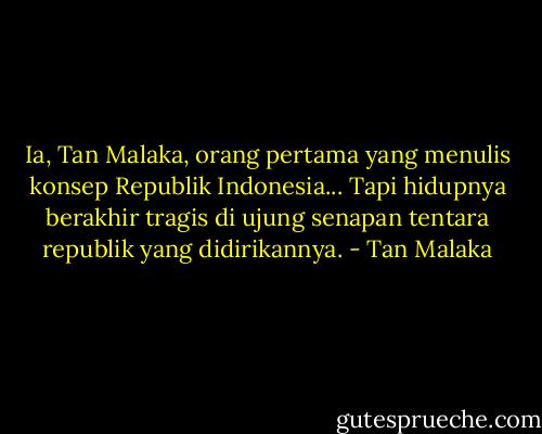 Ia, Tan Malaka, orang pertama yang menulis konsep Republik Indonesia... Tapi hidupnya berakhir tragis di ujung senapan tentara republik yang didirikannya. - Tan Malaka
