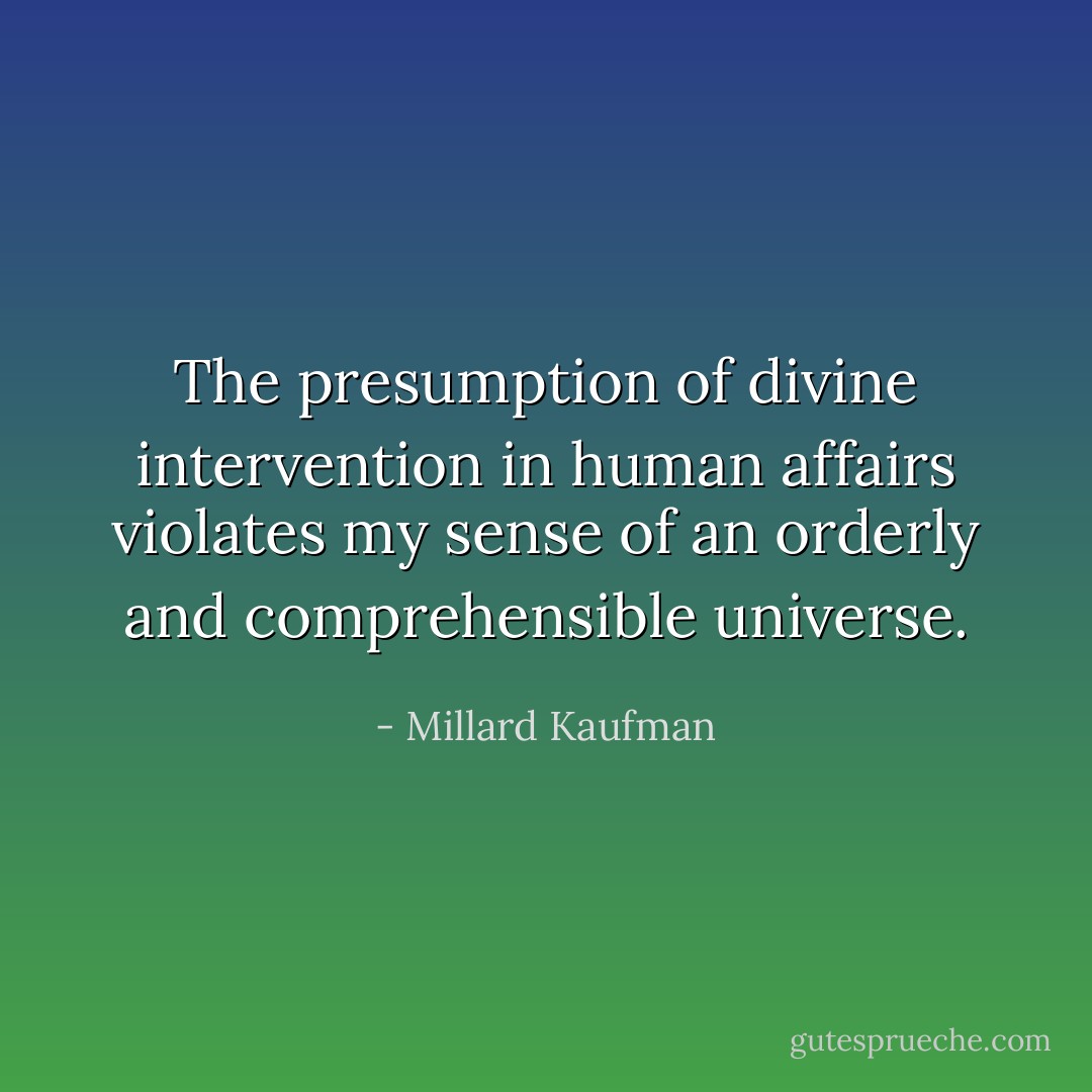 The presumption of divine intervention in human affairs violates my sense of an orderly and comprehensible universe. - Millard Kaufman