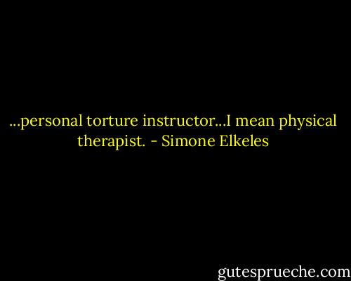 ...personal torture instructor...I mean physical therapist. - Simone Elkeles