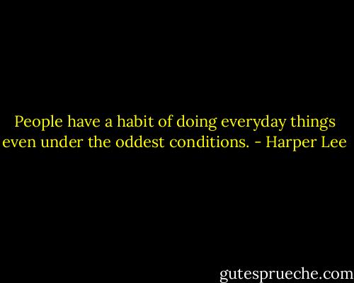 People have a habit of doing everyday things even under the oddest conditions. - Harper Lee