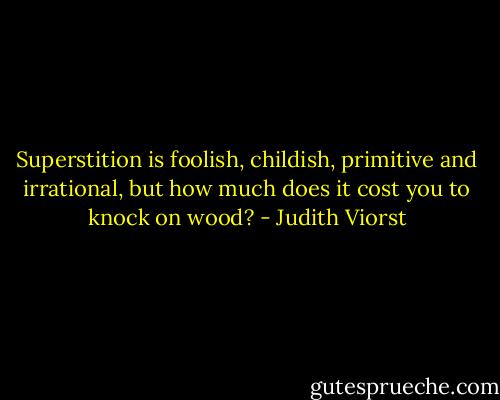 Superstition is foolish, childish, primitive and irrational, but how much does it cost you to knock on wood? - Judith Viorst