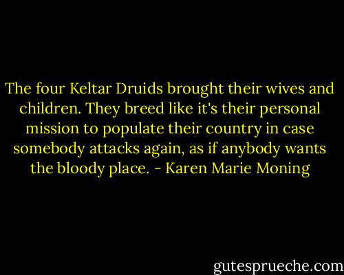 The four Keltar Druids brought their wives and children. They breed like it's their personal mission to populate their country in case somebody attacks again, as if anybody wants the bloody place. - Karen Marie Moning
