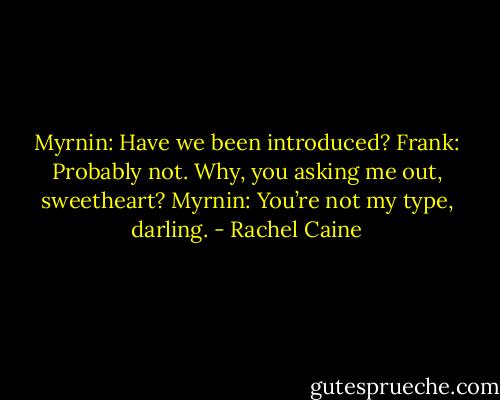 Myrnin: Have we been introduced?<br />Frank: Probably not. Why, you asking me out, sweetheart?<br />Myrnin: You’re not my type, darling. - Rachel Caine