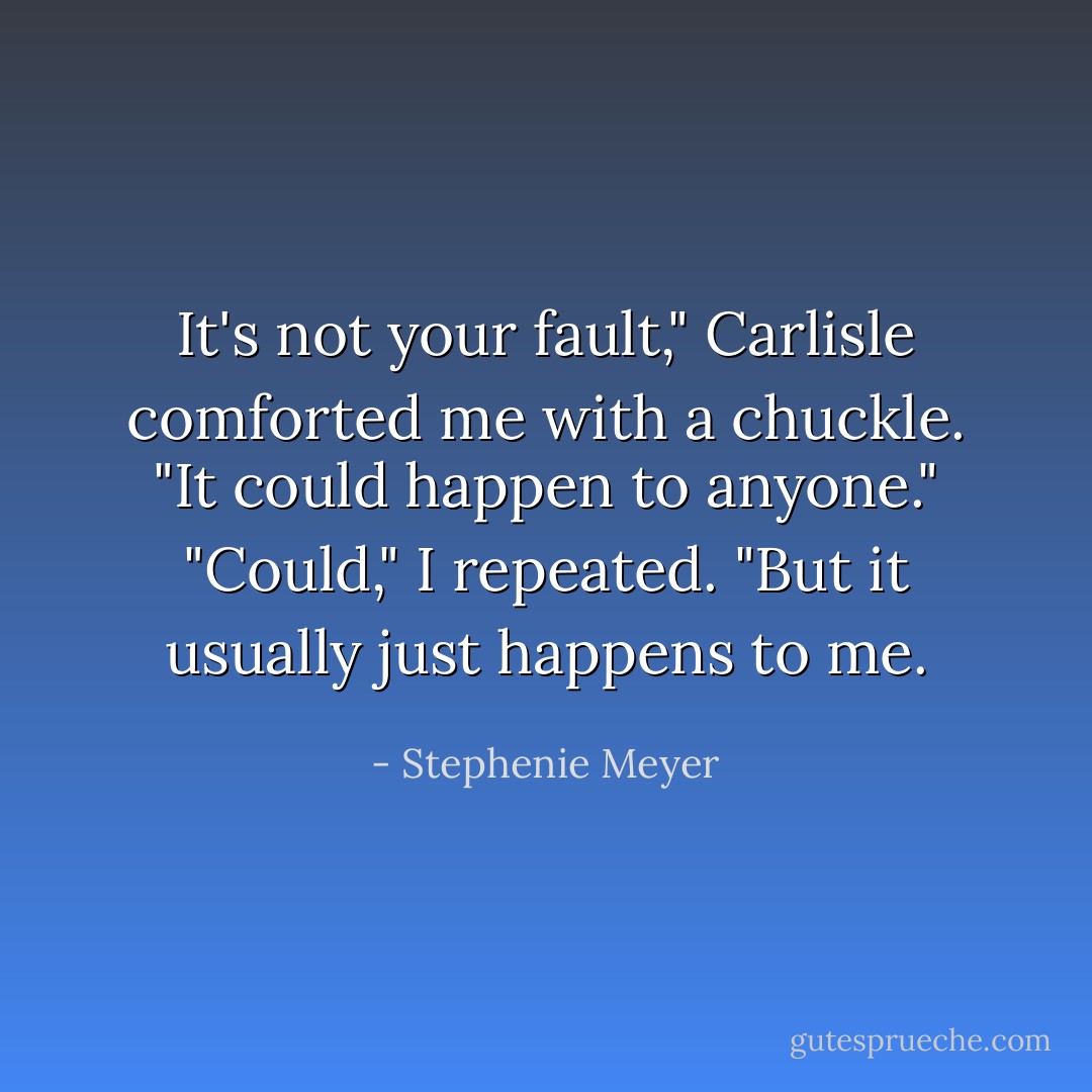 It's not your fault," Carlisle comforted me with a chuckle. "It could happen to anyone."<br />"<i>Could</i>," I repeated. "But it usually just happens to me. - Stephenie Meyer
