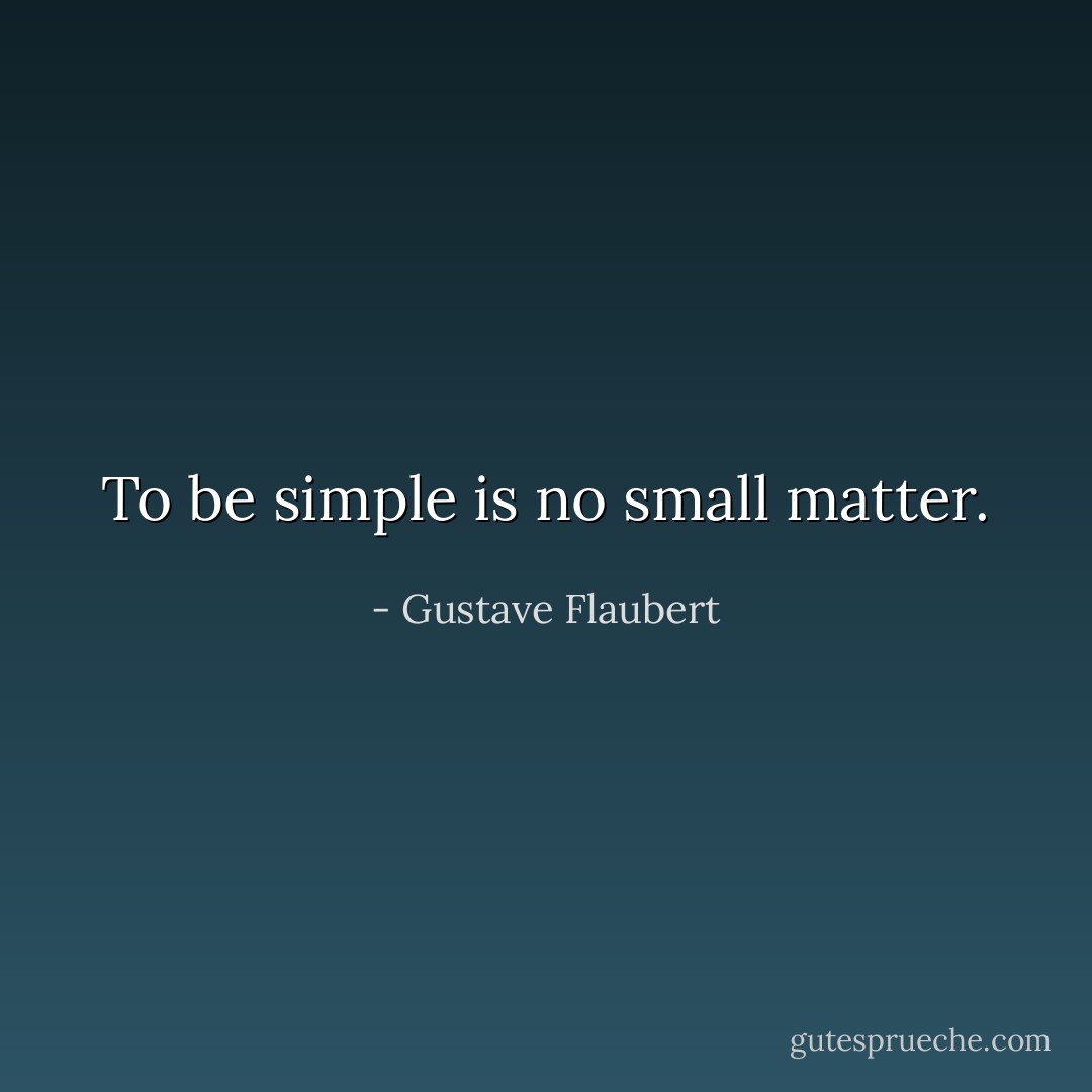 To be simple is no small matter. - Gustave Flaubert