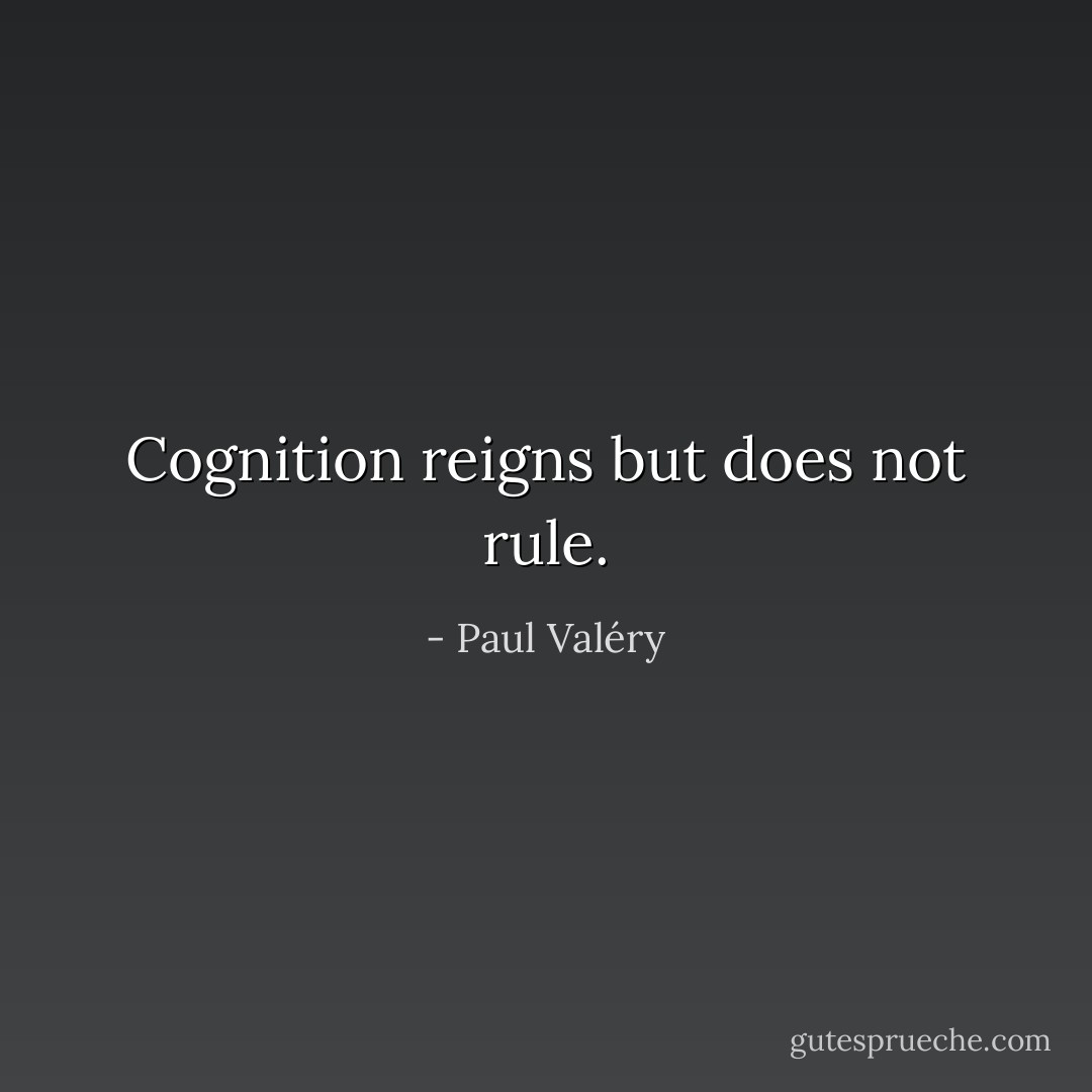 Cognition reigns but does not rule. - Paul Valéry