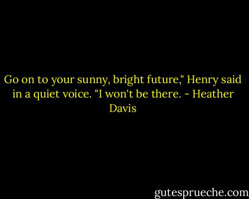 Go on to your sunny, bright future," Henry said in a quiet voice. "I won't be there. - Heather Davis
