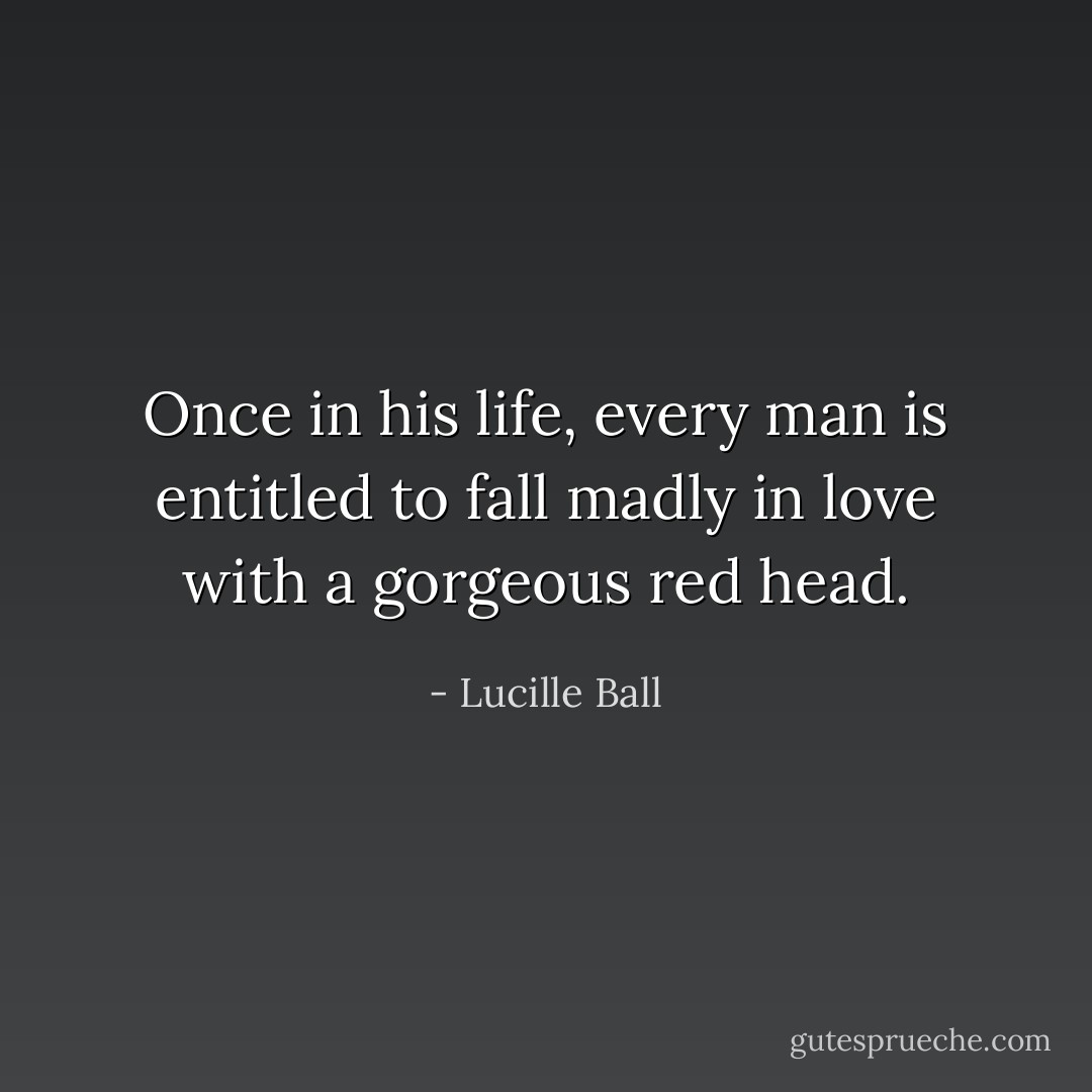 Once in his life, every man is entitled to fall madly in love with a gorgeous red head. - Lucille Ball