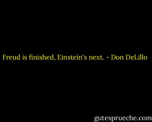 Freud is finished, Einstein's next. - Don DeLillo