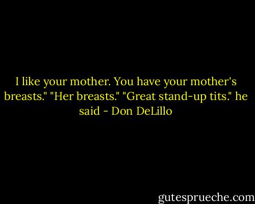 I like your mother. You have your mother's breasts."<br />"Her breasts."<br />"Great stand-up tits." he said - Don DeLillo