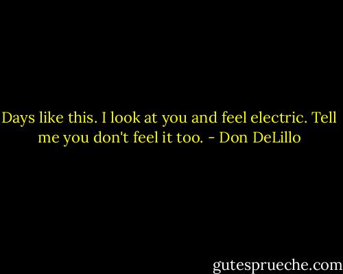 Days like this. I look at you and feel electric. Tell me you don't feel it too. - Don DeLillo