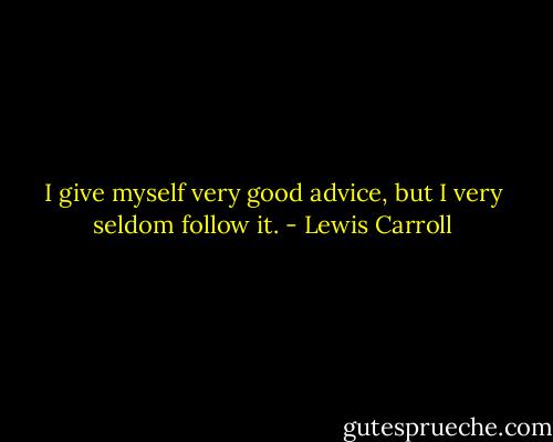 I give myself very good advice, but I very seldom follow it. - Lewis Carroll