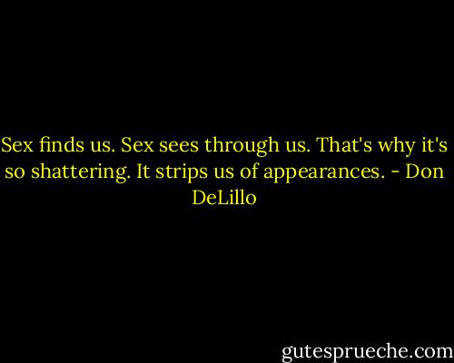 Sex finds us. Sex sees through us. That's why it's so shattering. It strips us of appearances. - Don DeLillo