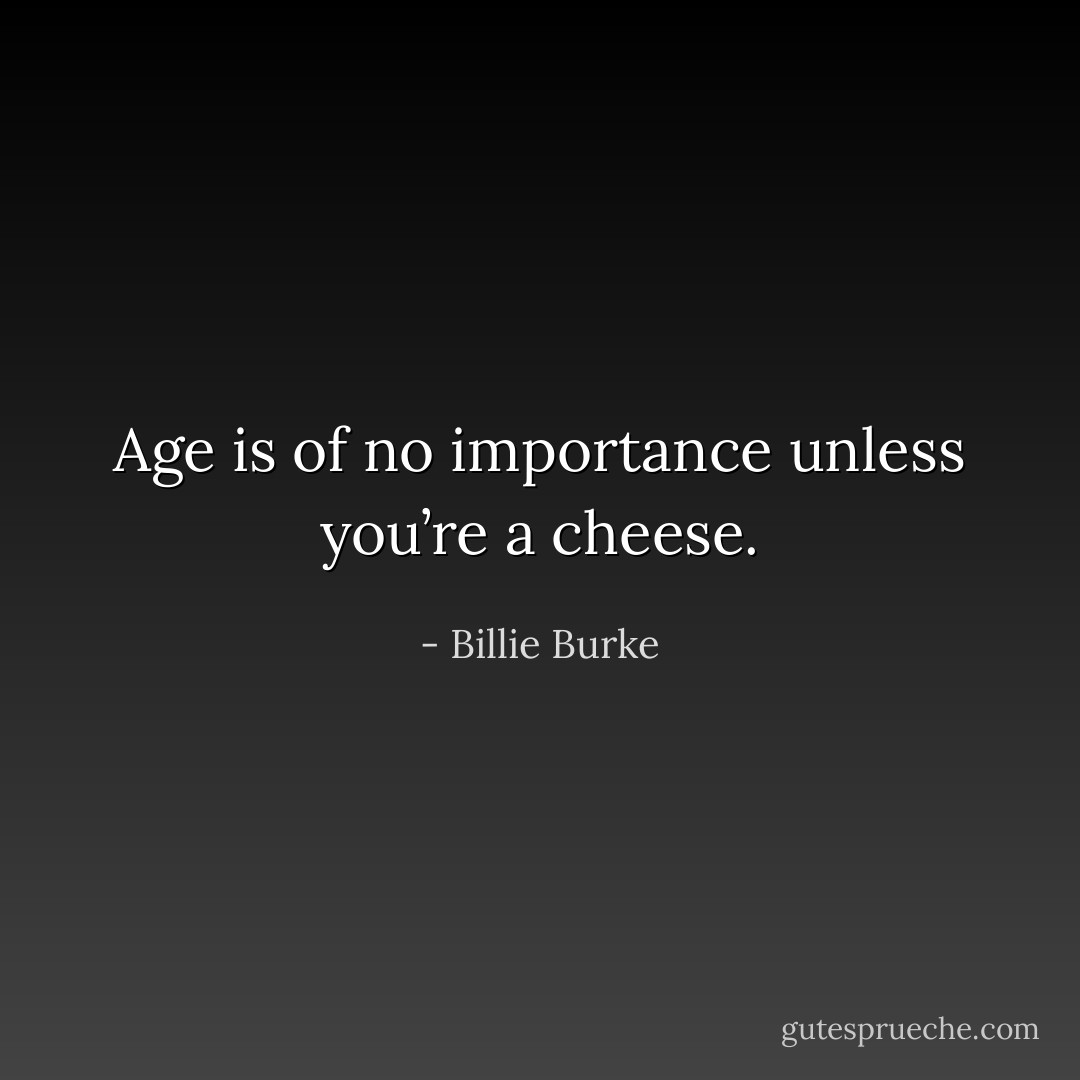 Age is of no importance unless you’re a cheese. - Billie Burke