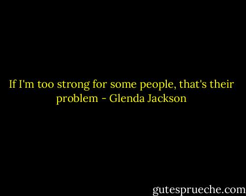 If I'm too strong for some people,<br />that's their problem - Glenda Jackson