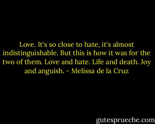 Love. It's so close to hate, it's almost indistinguishable. But this is how it was for the two of them. Love and hate. Life and death. Joy and anguish. - Melissa de la Cruz