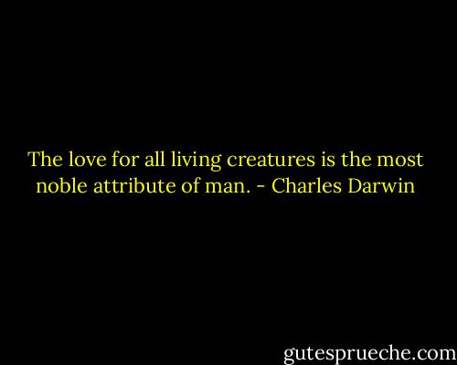 The love for all living creatures is the most noble attribute of man. - Charles Darwin
