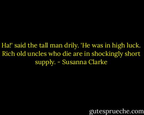 Ha!' said the tall man drily. 'He was in high luck. Rich old uncles who die are in shockingly short supply. - Susanna Clarke