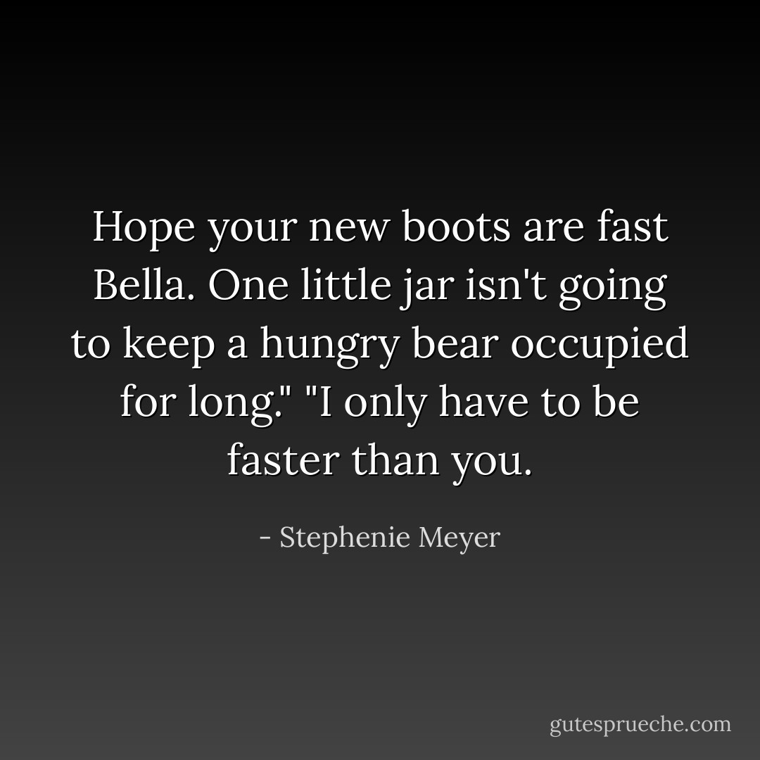 Hope your new boots are fast Bella. One little jar isn't going to keep a hungry bear occupied for long."<br />"I only have to be faster than you. - Stephenie Meyer