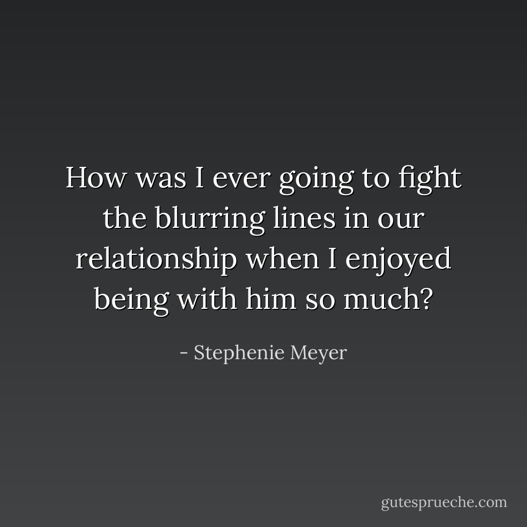 How was I ever going to fight the blurring lines in our relationship when I enjoyed being with him so much? - Stephenie Meyer