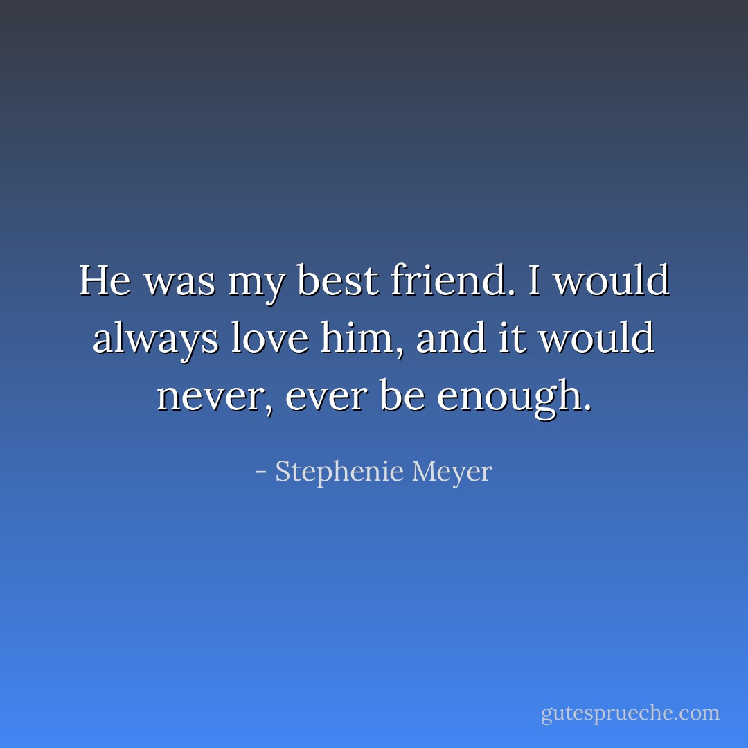 He was my best friend. I would always love him, and it would never, ever be enough. - Stephenie Meyer