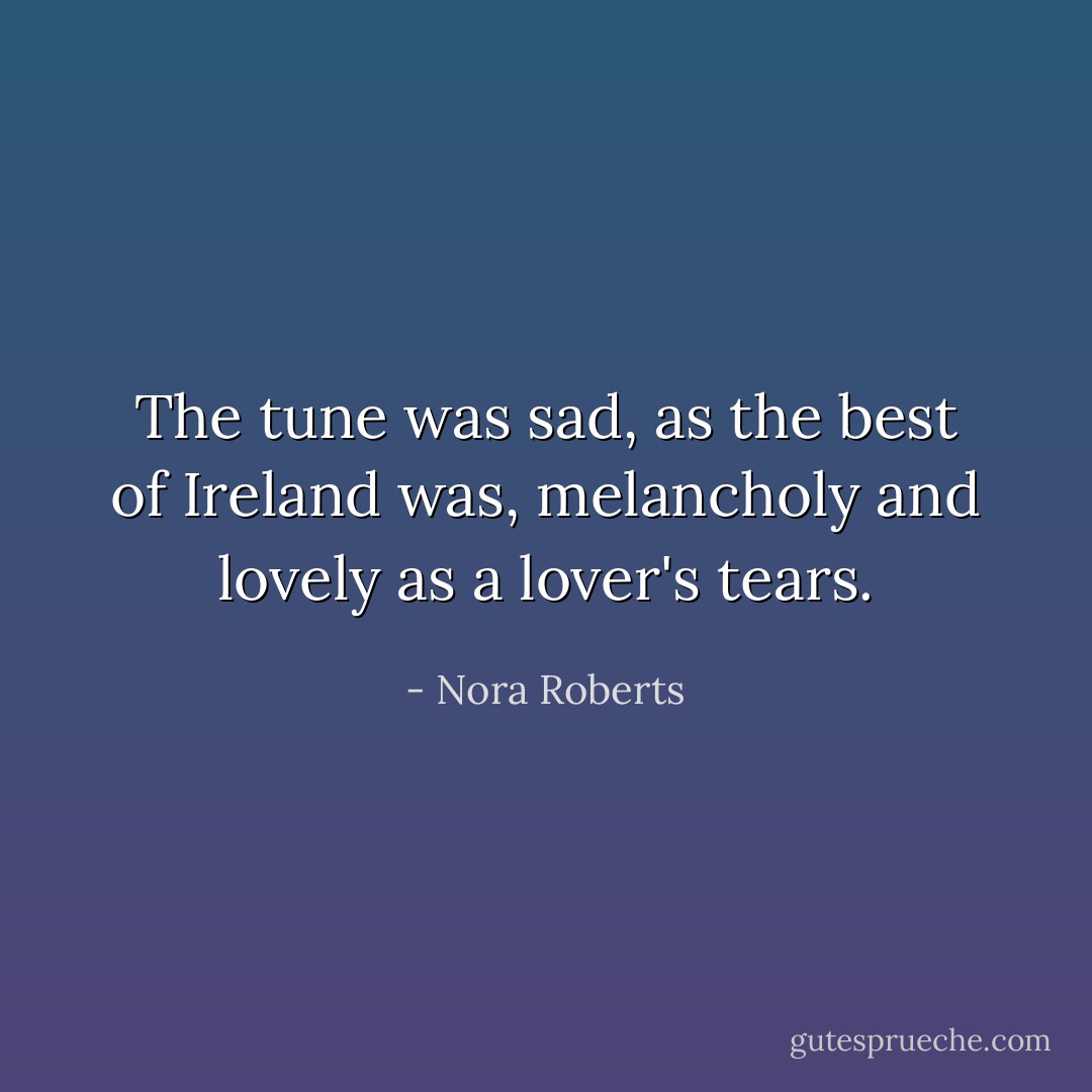 The tune was sad, as the best of Ireland was, melancholy and lovely as a lover's tears. - Nora Roberts