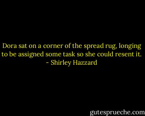 Dora sat on a corner of the spread rug, longing to be assigned some task so she could resent it. - Shirley Hazzard
