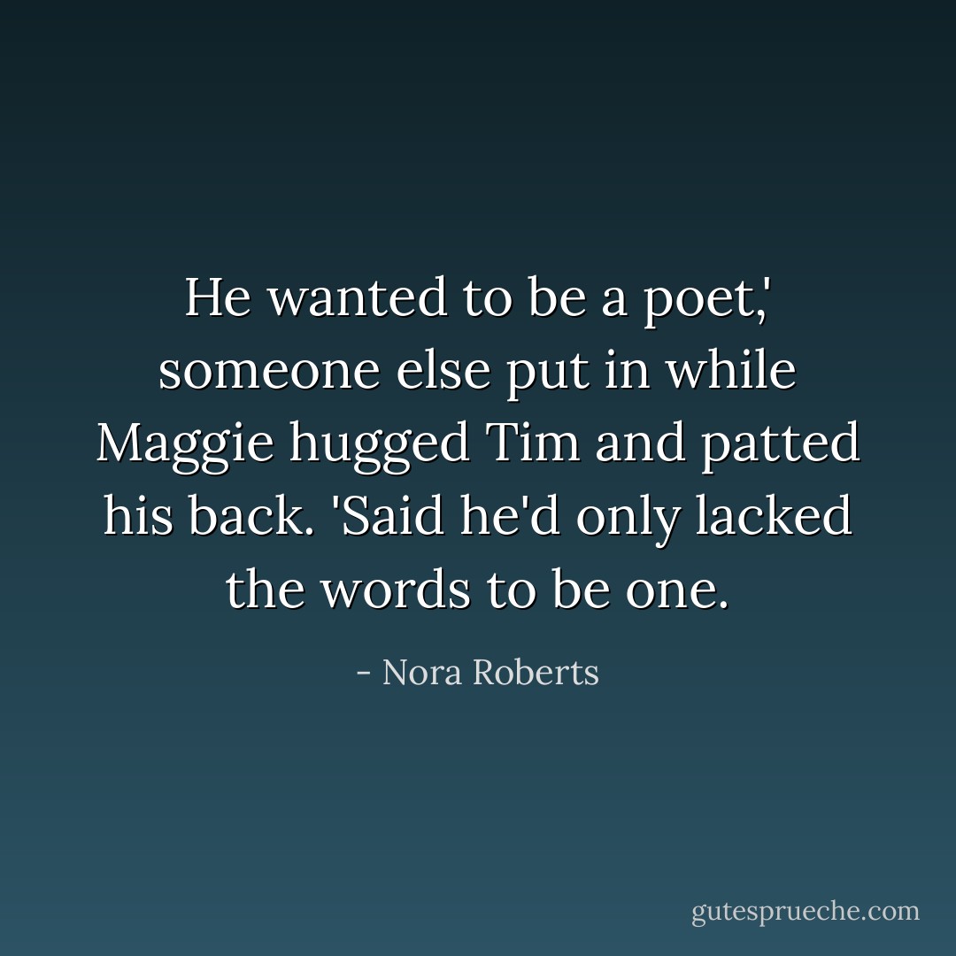 He wanted to be a poet,' someone else put in while Maggie hugged Tim and patted his back. 'Said he'd only lacked the words to be one. - Nora Roberts