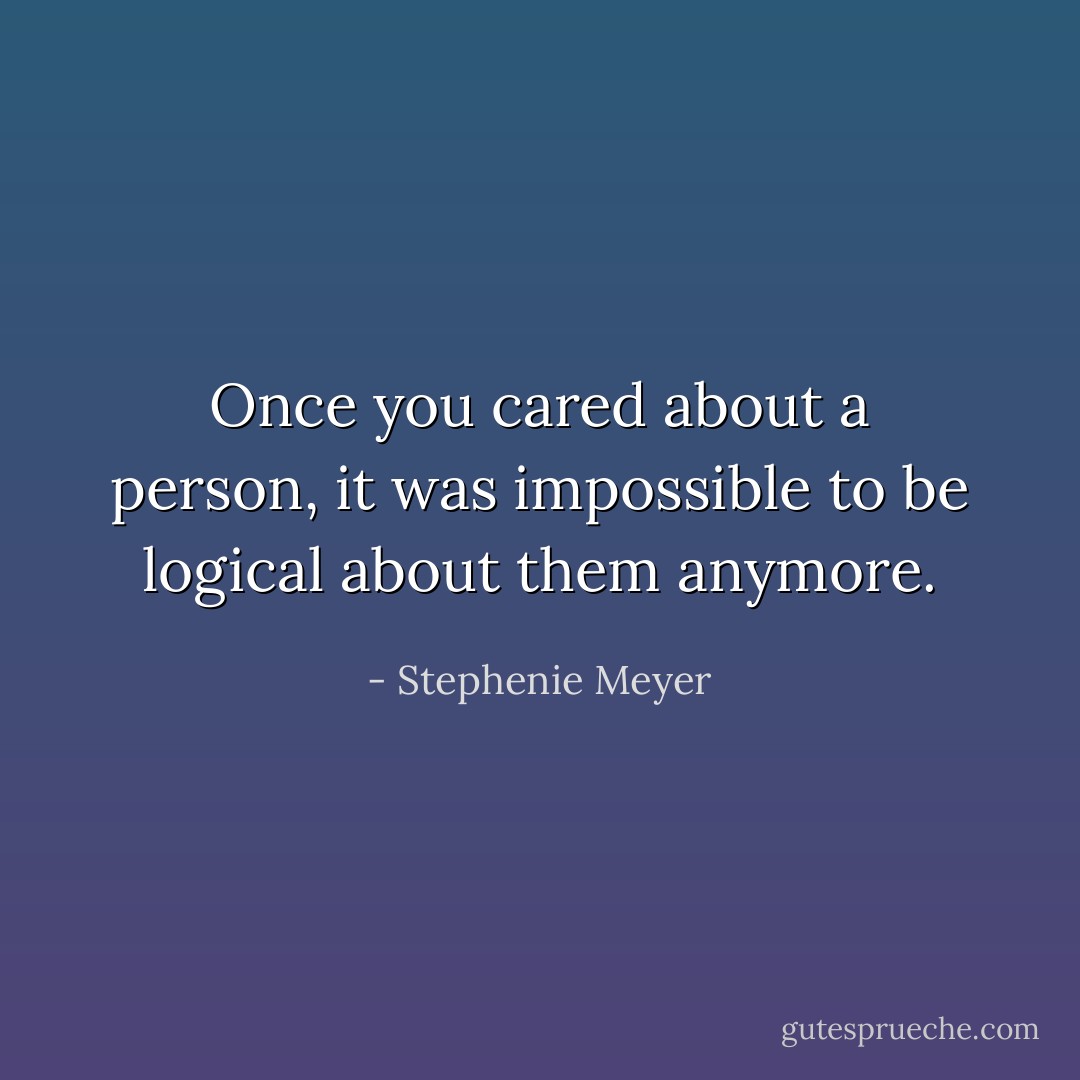 Once you cared about a person, it was impossible to be logical about them anymore. - Stephenie Meyer