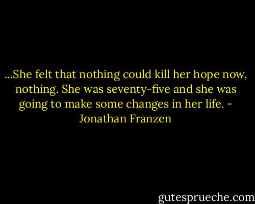 ...She felt that nothing could kill her hope now, nothing. She was seventy-five and she was going to make some changes in her life. - Jonathan Franzen