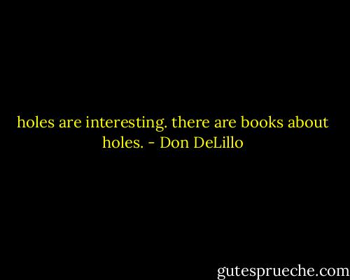 holes are interesting. there are books about holes. - Don DeLillo