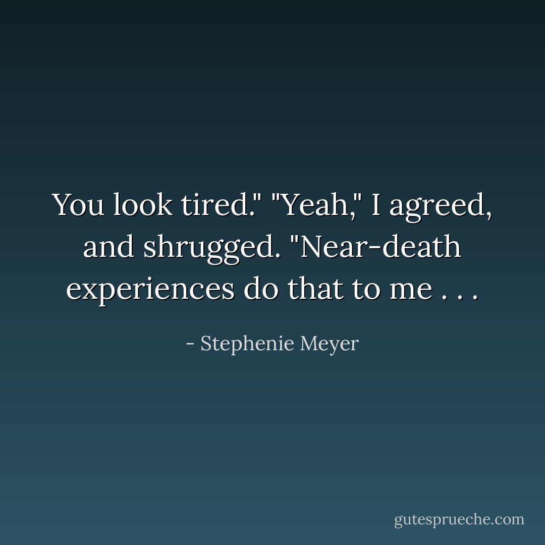 You look tired."<br />"Yeah," I agreed, and shrugged. "Near-death experiences do that to me . . . - Stephenie Meyer