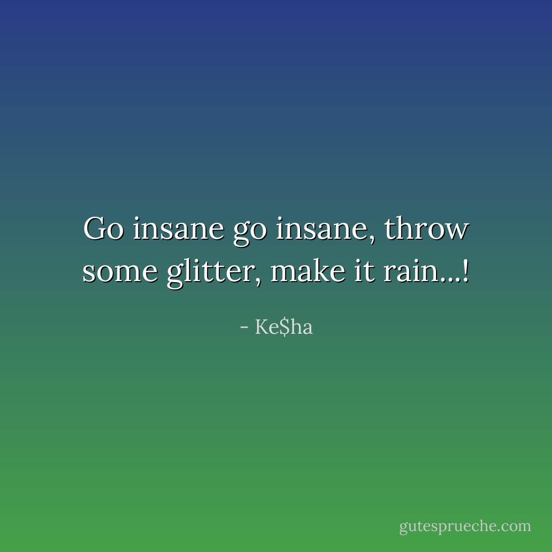 Go insane go insane, throw some glitter, make it rain...! - Ke$ha