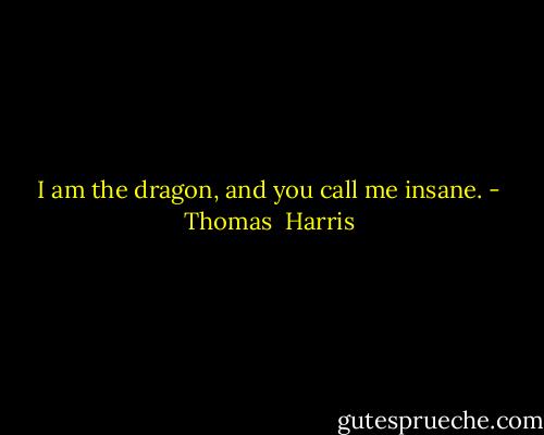 I am the dragon, and you call me insane. - Thomas  Harris